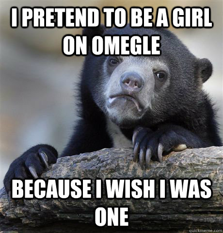 I pretend to be a girl on Omegle Because I wish i was one - I pretend to be a girl on Omegle Because I wish i was one  Confession Bear