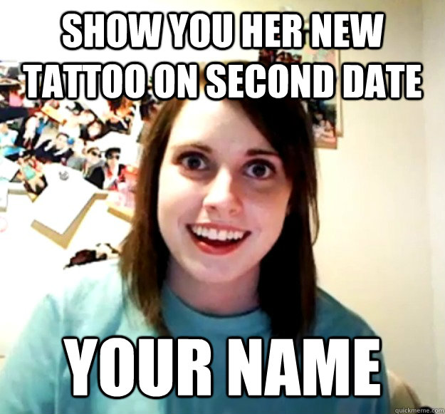 show you her new tattoo on second date your name  Overly Attached Girlfriend