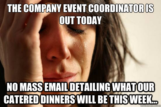 The company Event Coordinator is out today No mass email detailing what our catered dinners will be this week... - The company Event Coordinator is out today No mass email detailing what our catered dinners will be this week...  First World Problems