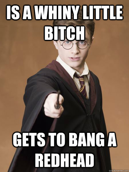 Is a whiny little bitch Gets to bang a redhead  Scumbag Harry Potter