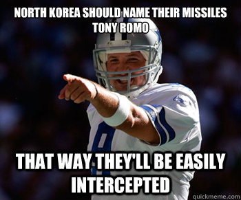 North Korea should name their missiles   
Tony Romo that way they'll be easily intercepted - North Korea should name their missiles   
Tony Romo that way they'll be easily intercepted  Tony Romo
