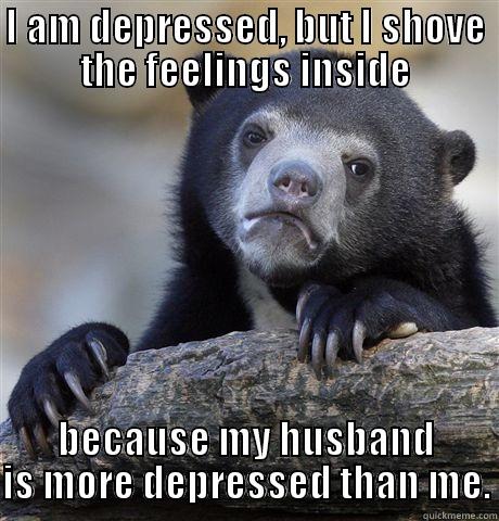 I AM DEPRESSED, BUT I SHOVE THE FEELINGS INSIDE BECAUSE MY HUSBAND IS MORE DEPRESSED THAN ME. Confession Bear