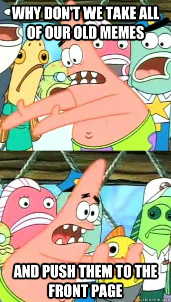 Why don't we take all of our old memes And push them to the front page   Push it somewhere else Patrick