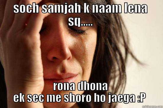 SOCH SAMJAH K NAAM LENA SQ..... RONA DHONA EK SEC ME SHORO HO JAEGA :P  First World Problems