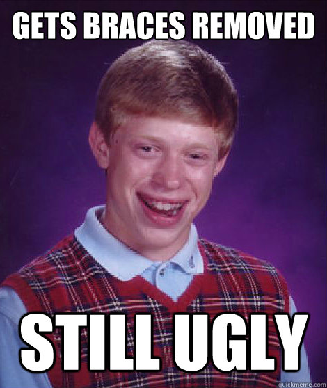 Gets braces removed Still ugly - Gets braces removed Still ugly  Bad Luck Brian Braces