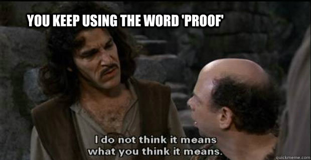 You keep using the word 'proof' - You keep using the word 'proof'  Misc