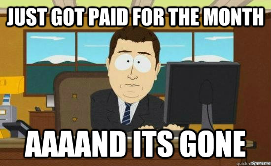 Just got paid for the month AAAAND its gone - Just got paid for the month AAAAND its gone  aaaand its gone
