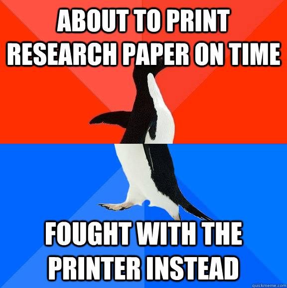 about to print research paper on time fought with the printer instead  Socially Awesome Awkward Penguin