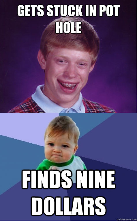 gets stuck in pot hole finds nine dollars - gets stuck in pot hole finds nine dollars  Bad Luck Brian and Success Kid