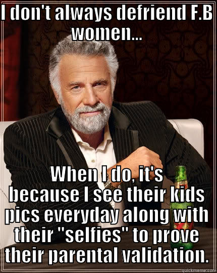I DON'T ALWAYS DEFRIEND F.B WOMEN... WHEN I DO, IT'S BECAUSE I SEE THEIR KIDS PICS EVERYDAY ALONG WITH THEIR 