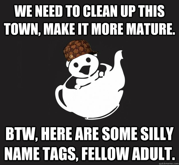 We need to clean up this town, make it more mature.   BTW, here are some silly name tags, fellow adult. - We need to clean up this town, make it more mature.   BTW, here are some silly name tags, fellow adult.  Misc
