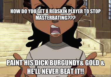 How do you get a Redskin Player to stop Masterbating??? Paint his dick Burgundy& Gold & he'll never beat it!!  boondocks