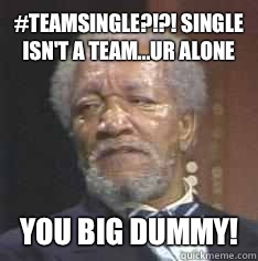 #teamsingle?!?! Single isn't a team...ur alone You Big Dummy!  