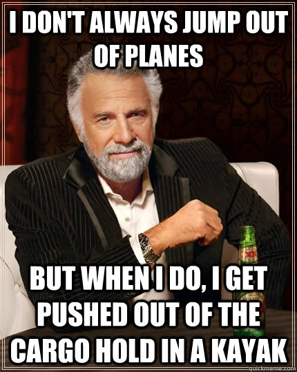 I don't always jump out of planes but when I do, I get pushed out of the cargo hold in a kayak  The Most Interesting Man In The World