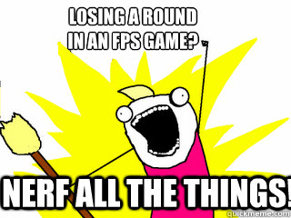 Losing a round 
in an fps game? Nerf all the things!  All The Things