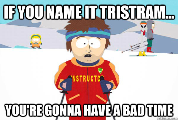 If you name it Tristram... You're gonna have a bad time  Super Cool Ski Instructor