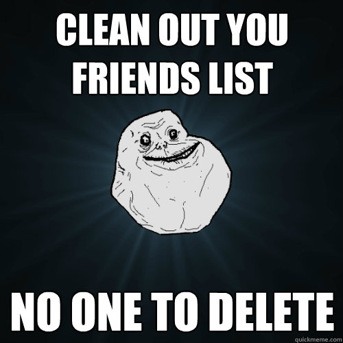 Clean out you friends list no one to delete  Forever Alone