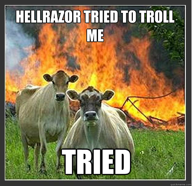 Hellrazor tried to troll me Tried  Evil cows