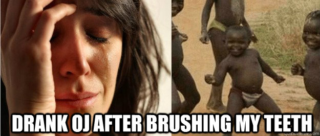 Drank OJ after brushing my teeth  First world problem third world success
