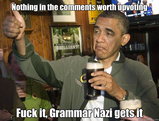 Nothing in the comments worth upvoting Fuck it, Grammar Nazi gets it  Upvoting Obama