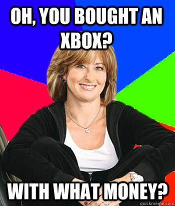 Oh, you bought an xbox? With what money?   Sheltering Suburban Mom