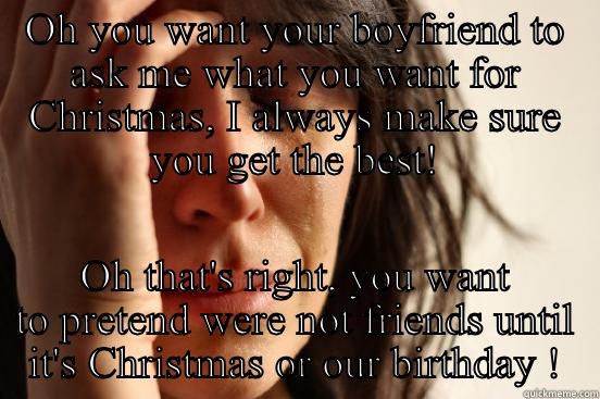 OH YOU WANT YOUR BOYFRIEND TO ASK ME WHAT YOU WANT FOR CHRISTMAS, I ALWAYS MAKE SURE YOU GET THE BEST! OH THAT'S RIGHT, YOU WANT TO PRETEND WERE NOT FRIENDS UNTIL IT'S CHRISTMAS OR OUR BIRTHDAY ! First World Problems