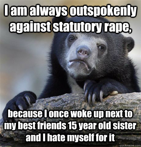 I am always outspokenly against statutory rape, because I once woke up next to my best friends 15 year old sister and I hate myself for it - I am always outspokenly against statutory rape, because I once woke up next to my best friends 15 year old sister and I hate myself for it  Confession Bear