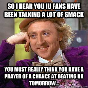 So I hear you IU fans have been talking a lot of smack You must really think you have a prayer of a chance at beating UK tomorrow...  Creepy Wonka