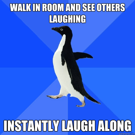 walk in room and see others laughing instantly laugh along  Socially Awkward Penguin