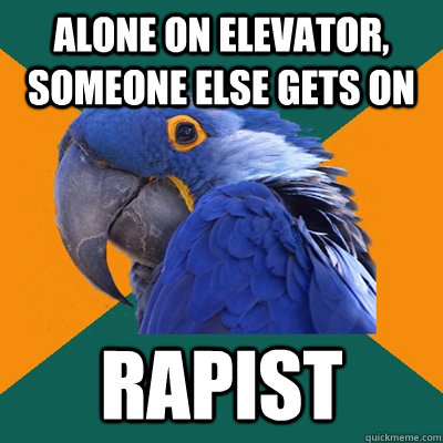 alone on elevator, someone else gets on rapist  Paranoid Parrot