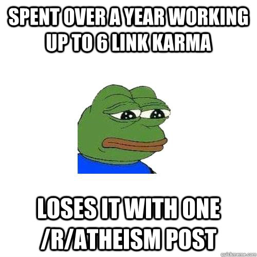 SPENT OVER A YEAR WORKING UP TO 6 LINK KARMA LOSES IT WITH ONE /R/ATHEISM POST - SPENT OVER A YEAR WORKING UP TO 6 LINK KARMA LOSES IT WITH ONE /R/ATHEISM POST  Sad Frog