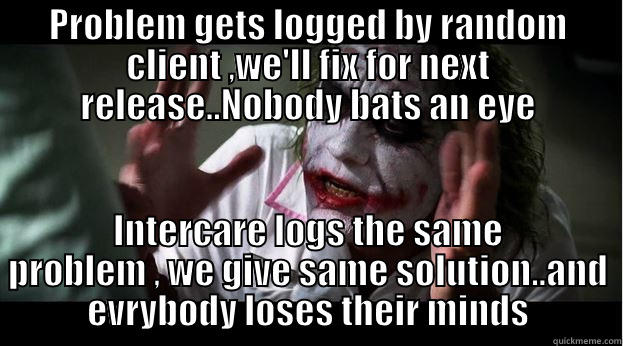 PROBLEM GETS LOGGED BY RANDOM CLIENT ,WE'LL FIX FOR NEXT RELEASE..NOBODY BATS AN EYE INTERCARE LOGS THE SAME PROBLEM , WE GIVE SAME SOLUTION..AND EVRYBODY LOSES THEIR MINDS Joker Mind Loss