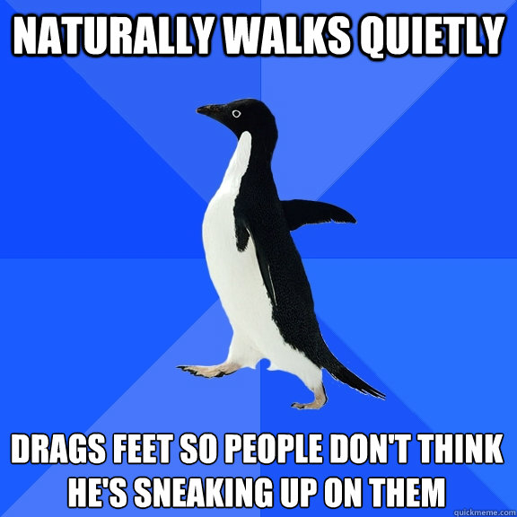 naturally walks quietly drags feet so people don't think
he's sneaking up on them  Socially Awkward Penguin