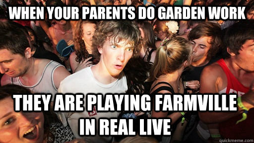 When your parents do garden work they are playing farmville in real live  Sudden Clarity Clarence