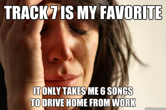 Track 7 is my favorite it only takes me 6 songs
to drive home from work  First World Problems