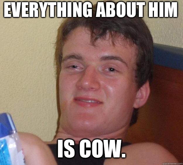 Everything about him is cow.  10 Guy