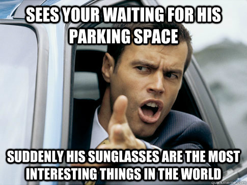 Sees your waiting for his parking space Suddenly his sunglasses are the most interesting things in the world  Asshole driver