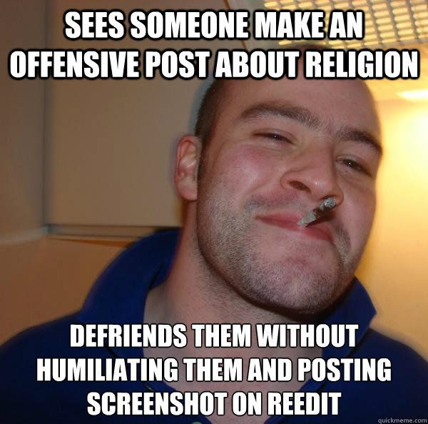 sees someone make an offensive post about religion defriends them without humiliating them and posting screenshot on reedit - sees someone make an offensive post about religion defriends them without humiliating them and posting screenshot on reedit  Misc