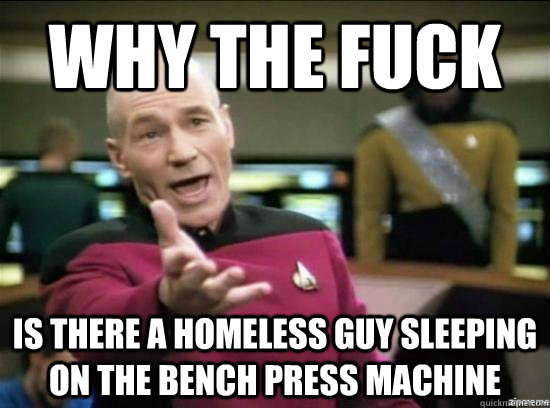 Why the fuck is there a homeless guy sleeping on the bench press machine  Annoyed Picard HD