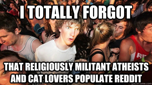 i totally forgot that religiously militant atheists and cat lovers populate reddit  Sudden Clarity Clarence