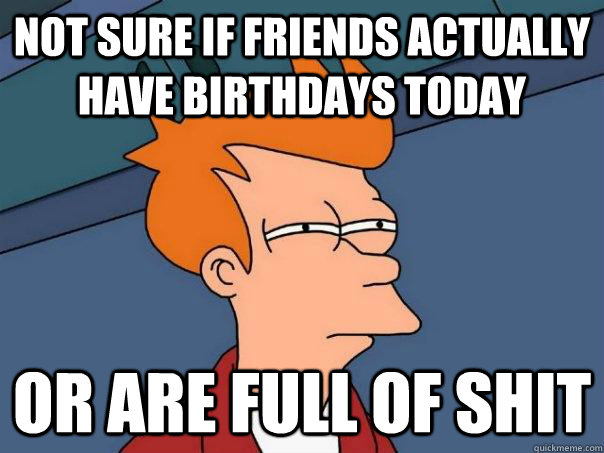 Not sure if friends actually have birthdays today Or are full of shit - Not sure if friends actually have birthdays today Or are full of shit  Futurama Fry