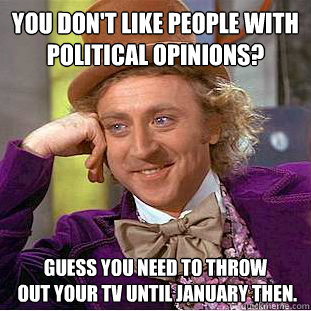 you don't like people with
political opinions? Guess you need to throw
 out your TV until January then.  - you don't like people with
political opinions? Guess you need to throw
 out your TV until January then.   Condescending Wonka