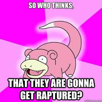 So who thinks, That they are gonna get raptured?  Slowpoke
