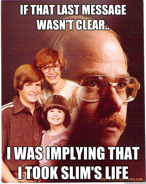 If that last message wasn't clear.. I was implying that I took Slim's life  Vengeance Dad