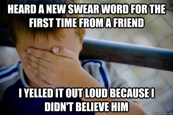 Heard a new swear word for the first time from a friend i yelled it out loud because i didn't believe him  Confession kid