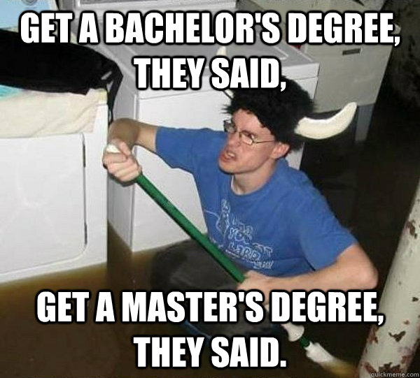 Get a bachelor's degree, they said, Get a master's degree, they said. - Get a bachelor's degree, they said, Get a master's degree, they said.  They said