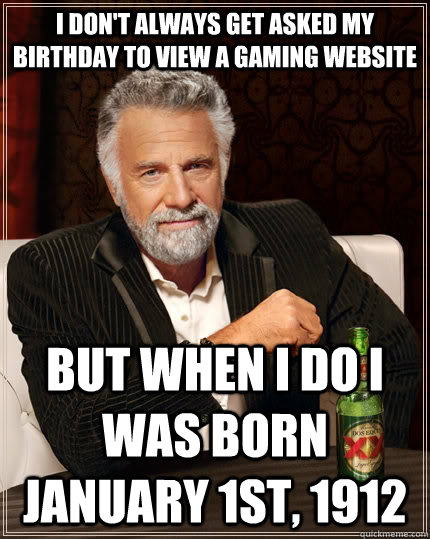I don't always get asked my birthday to view a gaming website but when I do I was born January 1st, 1912  The Most Interesting Man In The World