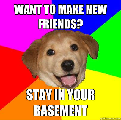 want to make new friends? stay in your basement - want to make new friends? stay in your basement  Advice Dog
