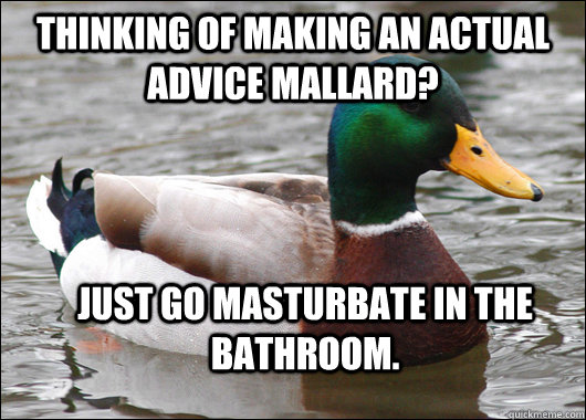 Thinking of making an Actual Advice Mallard? Just go masturbate in the bathroom.  Actual Advice Mallard