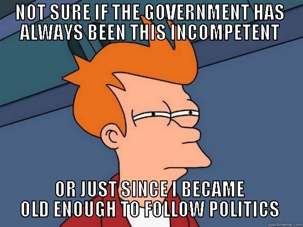 NOT SURE IF THE GOVERNMENT HAS ALWAYS BEEN THIS INCOMPETENT OR JUST SINCE I BECAME OLD ENOUGH TO FOLLOW POLITICS Futurama Fry